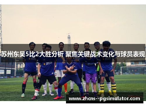苏州东吴5比2大胜分析 聚焦关键战术变化与球员表现 苏州东吴5比2大胜分析 聚焦关键战术变化与球员表现
