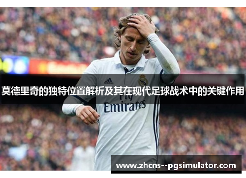 莫德里奇的独特位置解析及其在现代足球战术中的关键作用 莫德里奇的独特位置解析及其在现代足球战术中的关键作用