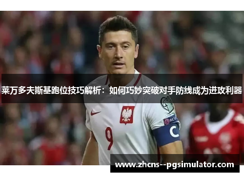 莱万多夫斯基跑位技巧解析:如何巧妙突破对手防线成为进攻利器 莱万多夫斯基跑位技巧解析:如何巧妙突破对手防线成为进攻利器