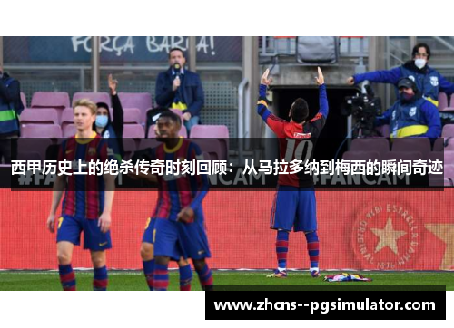 西甲历史上的绝杀传奇时刻回顾:从马拉多纳到梅西的瞬间奇迹 西甲历史上的绝杀传奇时刻回顾:从马拉多纳到梅西的瞬间奇迹