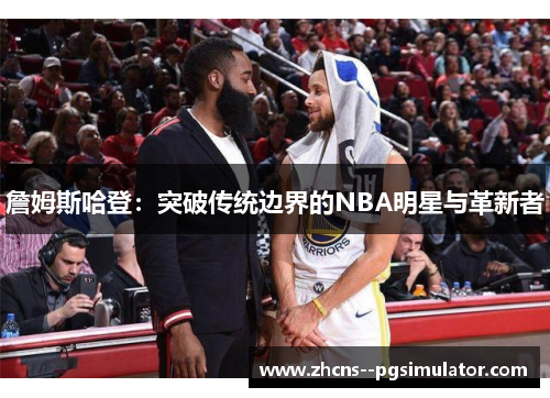 詹姆斯哈登:突破传统边界的NBA明星与革新者 詹姆斯哈登:突破传统边界的NBA明星与革新者