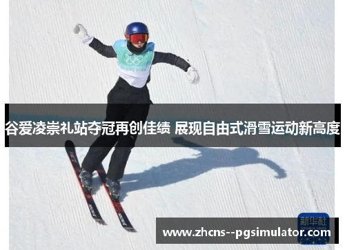谷爱凌崇礼站夺冠再创佳绩 展现自由式滑雪运动新高度 谷爱凌崇礼站夺冠再创佳绩 展现自由式滑雪运动新高度