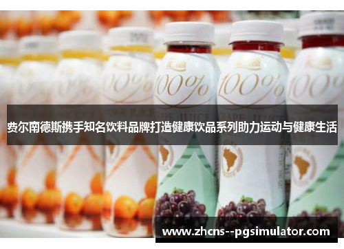 费尔南德斯携手知名饮料品牌打造健康饮品系列助力运动与健康生活 费尔南德斯携手知名饮料品牌打造健康饮品系列助力运动与健康生活