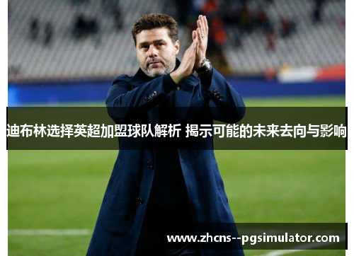 迪布林选择英超加盟球队解析 揭示可能的未来去向与影响 迪布林选择英超加盟球队解析 揭示可能的未来去向与影响