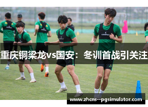 重庆铜梁龙vs国安:冬训首战引关注 重庆铜梁龙vs国安:冬训首战引关注