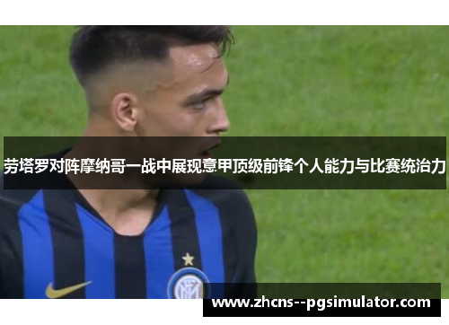 劳塔罗对阵摩纳哥一战中展现意甲顶级前锋个人能力与比赛统治力 劳塔罗对阵摩纳哥一战中展现意甲顶级前锋个人能力与比赛统治力