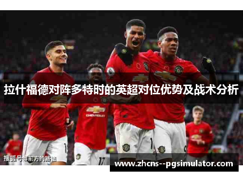 拉什福德对阵多特时的英超对位优势及战术分析 拉什福德对阵多特时的英超对位优势及战术分析