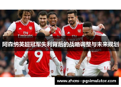 阿森纳英超冠军失利背后的战略调整与未来规划