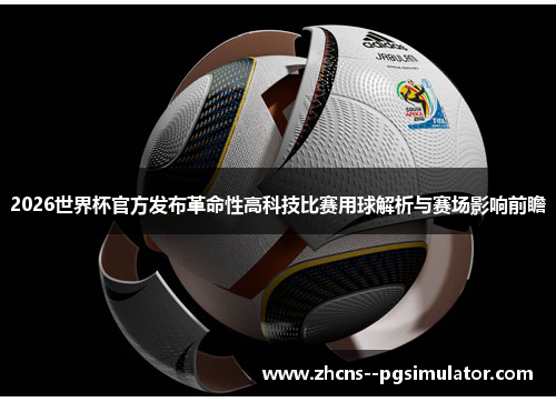 2026世界杯官方发布革命性高科技比赛用球解析与赛场影响前瞻