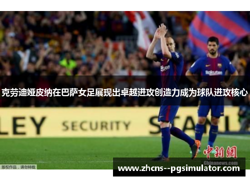 克劳迪娅皮纳在巴萨女足展现出卓越进攻创造力成为球队进攻核心