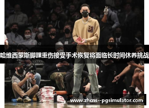 哈维西蒙斯脚踝重伤接受手术恢复将面临长时间休养挑战 哈维西蒙斯脚踝重伤接受手术恢复将面临长时间休养挑战