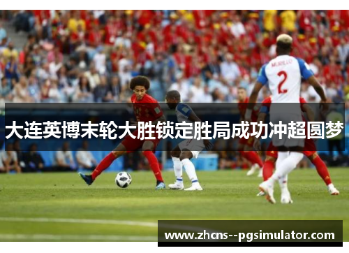 大连英博末轮大胜锁定胜局成功冲超圆梦