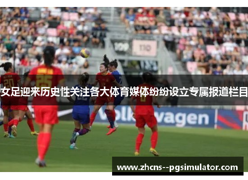 女足迎来历史性关注各大体育媒体纷纷设立专属报道栏目