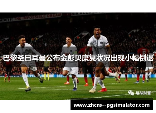 巴黎圣日耳曼公布金彭贝康复状况出现小幅倒退 巴黎圣日耳曼公布金彭贝康复状况出现小幅倒退