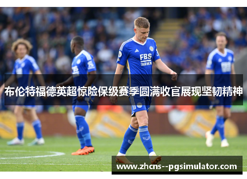 布伦特福德英超惊险保级赛季圆满收官展现坚韧精神