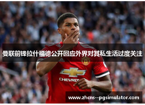 曼联前锋拉什福德公开回应外界对其私生活过度关注 曼联前锋拉什福德公开回应外界对其私生活过度关注