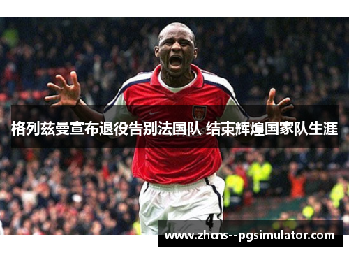格列兹曼宣布退役告别法国队 结束辉煌国家队生涯 格列兹曼宣布退役告别法国队 结束辉煌国家队生涯
