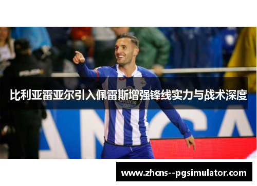 比利亚雷亚尔引入佩雷斯增强锋线实力与战术深度 比利亚雷亚尔引入佩雷斯增强锋线实力与战术深度