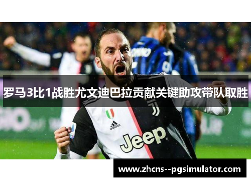 罗马3比1战胜尤文迪巴拉贡献关键助攻带队取胜 罗马3比1战胜尤文迪巴拉贡献关键助攻带队取胜