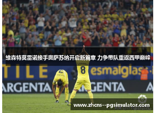 维森特莫雷诺接手奥萨苏纳开启新篇章 力争带队重返西甲巅峰 维森特莫雷诺接手奥萨苏纳开启新篇章 力争带队重返西甲巅峰