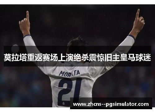 莫拉塔重返赛场上演绝杀震惊旧主皇马球迷 莫拉塔重返赛场上演绝杀震惊旧主皇马球迷