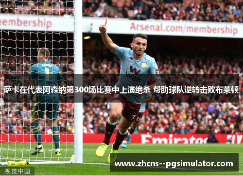 萨卡在代表阿森纳第300场比赛中上演绝杀 帮助球队逆转击败布莱顿 萨卡在代表阿森纳第300场比赛中上演绝杀 帮助球队逆转击败布莱顿