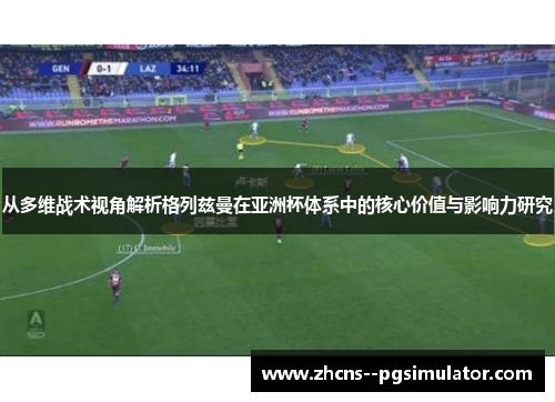 从多维战术视角解析格列兹曼在亚洲杯体系中的核心价值与影响力研究