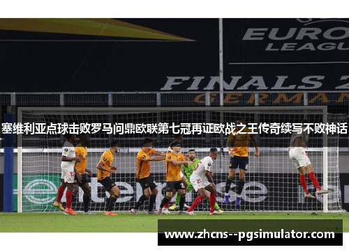 塞维利亚点球击败罗马问鼎欧联第七冠再证欧战之王传奇续写不败神话