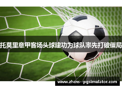 托莫里意甲客场头球建功为球队率先打破僵局