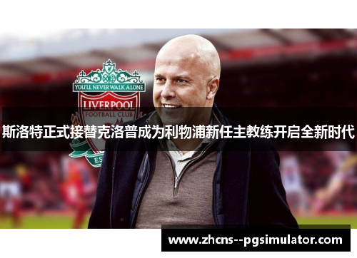 斯洛特正式接替克洛普成为利物浦新任主教练开启全新时代