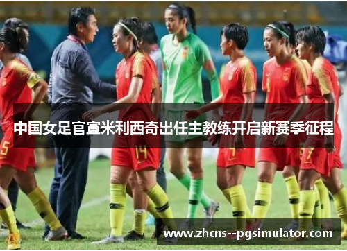 中国女足官宣米利西奇出任主教练开启新赛季征程