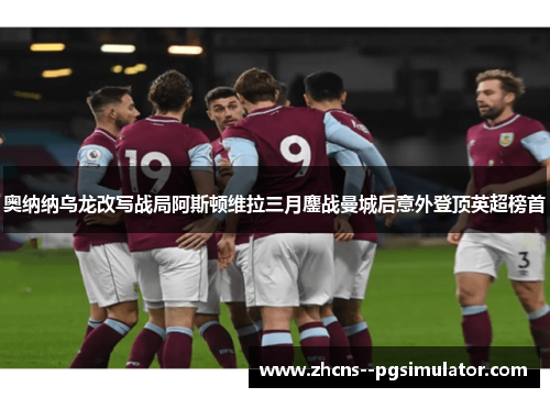 奥纳纳乌龙改写战局阿斯顿维拉三月鏖战曼城后意外登顶英超榜首 奥纳纳乌龙改写战局阿斯顿维拉三月鏖战曼城后意外登顶英超榜首