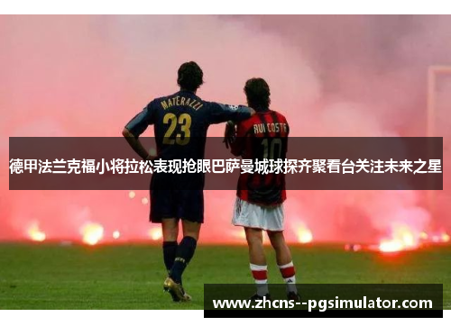 德甲法兰克福小将拉松表现抢眼巴萨曼城球探齐聚看台关注未来之星 德甲法兰克福小将拉松表现抢眼巴萨曼城球探齐聚看台关注未来之星