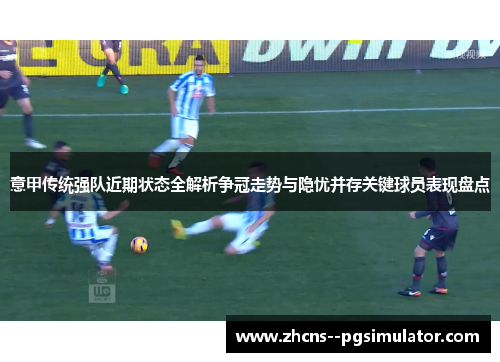 意甲传统强队近期状态全解析争冠走势与隐忧并存关键球员表现盘点