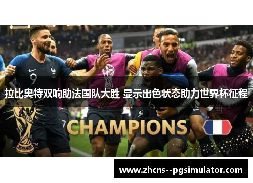 拉比奥特双响助法国队大胜 显示出色状态助力世界杯征程